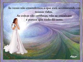 Às vezes não entendemos o que está acontecendo em nossas vidas.  As coisas são confusas, não se encaixam  e parece que nada dá certo. 