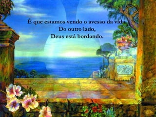 É que estamos vendo o avesso da vida.  Do outro lado,  Deus está bordando. 