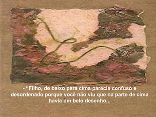 - “Filho, de baixo para cima parecia confuso e desordenado porque você não viu que na parte de cima havia um belo desenho... 