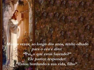 Muitas vezes, ao longo dos anos, tenho olhado
para o céu e dito:
“Pai, o que estás fazendo?”
Ele parece responder:
“Estou bordando a sua vida, filho”.
 
