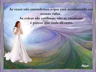 Às vezes não entendemos o que está acontecendo em
nossas vidas.
As coisas são confusas, não se encaixam
e parece que nada dá certo.
 