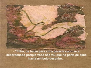 - “Filho, de baixo para cima parecia confuso e
desordenado porque você não viu que na parte de cima
havia um belo desenho...
 