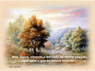 ...Mas, agora, olhando o bordado da minha posição,
         você sabe o que eu estava fazendo”.
 