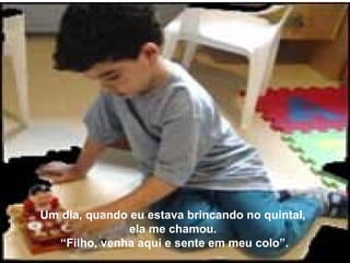 Um dia, quando eu estava brincando no quintal,
               ela me chamou.
  “Filho, venha aqui e sente em meu colo”.
 