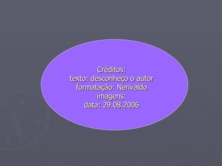 Créditos: texto: desconheço o autor formatação: Nerivaldo imagens: data: 29.08.2006 