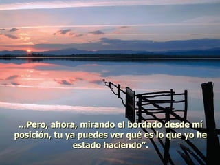 ...Pero, ahora, mirando el bordado desde mí posición, tu ya puedes ver qué es lo que yo he estado haciendo”. 