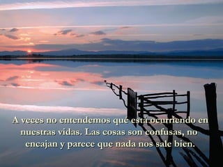 A veces no entendemos qué está ocurriendo en nuestras vidas. Las cosas son confusas, no  encajan y parece que nada nos sale bien. 