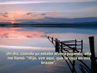 Un día, cuando yo estaba afuera jugando, ella me llamó. “Hijo, ven aquí, que te coja en mis brazos”. 