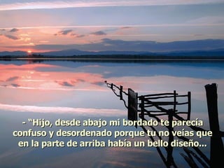 - “Hijo, desde abajo mi bordado te parecía confuso y desordenado porque tu no veías que en la parte de arriba había un bello diseño... 