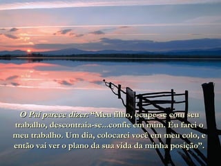 O Pai parece dizer:  “Meu filho, ocupe-se com seu trabalho, descontraia-se...confie em mim. Eu farei o meu trabalho. Um dia, colocarei você em meu colo, e então vai ver o plano da sua vida da minha posição”. 