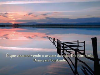 É que estamos vendo o avesso da vida. Do outro lado, Deus está bordando. 