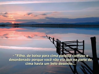 - “Filho, de baixo para cima parecia confuso e desordenado porque você não viu que na parte de cima havia um belo desenho... 