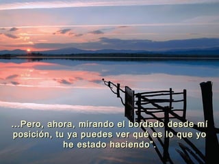 ...Pero, ahora, mirando el bordado desde mí...Pero, ahora, mirando el bordado desde mí
posición, tu ya puedes ver qué es lo que yoposición, tu ya puedes ver qué es lo que yo
he estado haciendo”.he estado haciendo”.
 