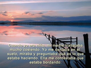 Cuando yo era niño, mi madre trabajabaCuando yo era niño, mi madre trabajaba
mucho cosiendo. Yo me sentaba en elmucho cosiendo. Yo me sentaba en el
suelo, miraba y preguntaba qué es lo quesuelo, miraba y preguntaba qué es lo que
estaba haciendo. Ella me contestaba queestaba haciendo. Ella me contestaba que
estaba bordando.estaba bordando.
 