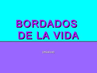 BORDADOSBORDADOS
DE LA VIDADE LA VIDA
(música)(música)
 