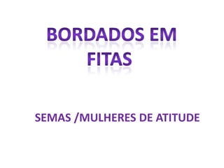  BORDADOS EM FITAS SEMAS /MULHERES DE ATITUDE 