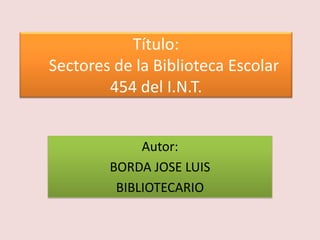 Título:
Sectores de la Biblioteca Escolar
454 del I.N.T.
Autor:
BORDA JOSE LUIS
BIBLIOTECARIO

 