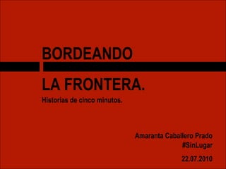 BORDEANDO  LA FRONTERA. Historias de cinco minutos. Amaranta Caballero Prado #SinLugar 22.07.2010 