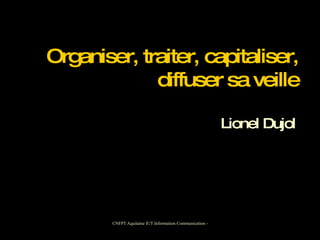 Organiser, traiter, capitaliser,   diffuser sa veille Lionel Dujol 