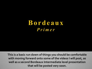 Bordeaux Primer This is a basic run down of things you should be comfortable with moving forward onto some of the videos I will post, as well as a second Bordeaux Intermediate level presentation that will be posted very soon. 