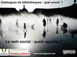 Le web social : quels apports ?
Catalogues de bibliothèques : quel avenir ?
lionel.dujol@gmail.com
http://www.flickr.com/photos/bzyla/13316
 