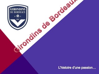 Girondins de Bordeaux L’histoire d’une passion… 