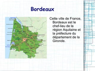 Bordeaux
      Cette ville de France,
       Bordeaux est le
       chef-lieu de la
       région Aquitaine et
       la préfecture du
       département de la
       Gironde.
 
