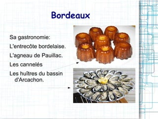Bordeaux

Sa gastronomie:
L'entrecôte bordelaise.
L'agneau de Pauillac.
Les cannelés
Les huîtres du bassin
  d'Arcachon.
 