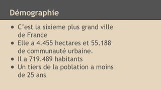 Démographie
● C’est la sixieme plus grand ville
de France
● Elle a 4.455 hectares et 55.188
de communauté urbaine.
● Il a 719.489 habitants
● Un tiers de la poblation a moins
de 25 ans
 