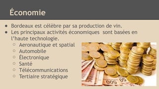 Économie
● Bordeaux est célèbre par sa production de vin.
● Les principaux activités économiques sont basées en
l’haute technologie.
○ Aeronautique et spatial
○ Automobile
○ Électronique
○ Santé
○ Télécommunications
○ Tertiaire stratégique
 