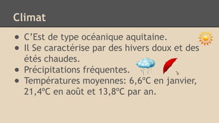 Climat
● C’Est de type océanique aquitaine.
● Il Se caractérise par des hivers doux et des
étés chaudes.
● Précipitations fréquentes.
● Températures moyennes: 6,6ºC en janvier,
21,4ºC en août et 13,8ºC par an.
 