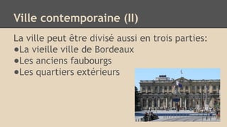 Ville contemporaine (II)
La ville peut être divisé aussi en trois parties:
●La vieille ville de Bordeaux
●Les anciens faubourgs
●Les quartiers extérieurs
 