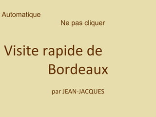 Automatique
Ne pas cliquer
Visite rapide de
Bordeaux
par JEAN-JACQUES
 