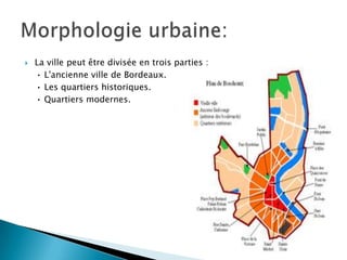 

La ville peut être divisée en trois parties :
• L'ancienne ville de Bordeaux.
• Les quartiers historiques.
• Quartiers modernes.

 