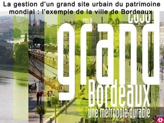 [object Object],[object Object],[object Object],La gestion d’un grand site urbain du patrimoine mondial : l’exemple de la ville de Bordeaux  