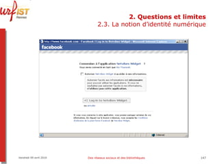 2. Questions et limites 2.3. La notion d’identité numérique Vendredi 09 avril 2010 Des réseaux sociaux et des bibliothèques 