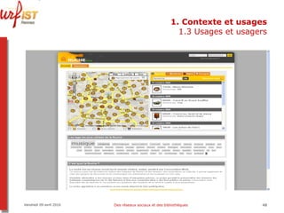 1. Contexte et usages 1.3 Usages et usagers Vendredi 09 avril 2010 Des réseaux sociaux et des bibliothèques 