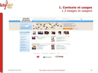 1. Contexte et usages 1.3 Usages et usagers Vendredi 09 avril 2010 Des réseaux sociaux et des bibliothèques 