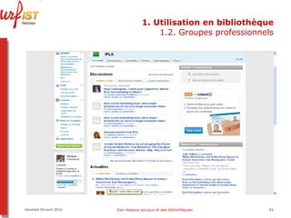 1. Utilisation en bibliothèque 1.2. Groupes professionnels Vendredi 09 avril 2010 Des réseaux sociaux et des bibliothèques 