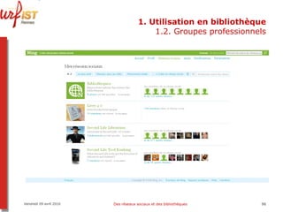 1. Utilisation en bibliothèque 1.2. Groupes professionnels Vendredi 09 avril 2010 Des réseaux sociaux et des bibliothèques 