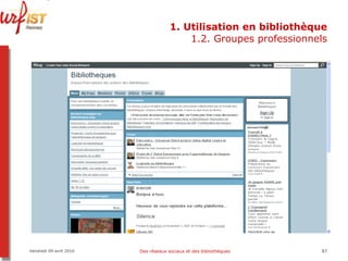 1. Utilisation en bibliothèque 1.2. Groupes professionnels Vendredi 09 avril 2010 Des réseaux sociaux et des bibliothèques 