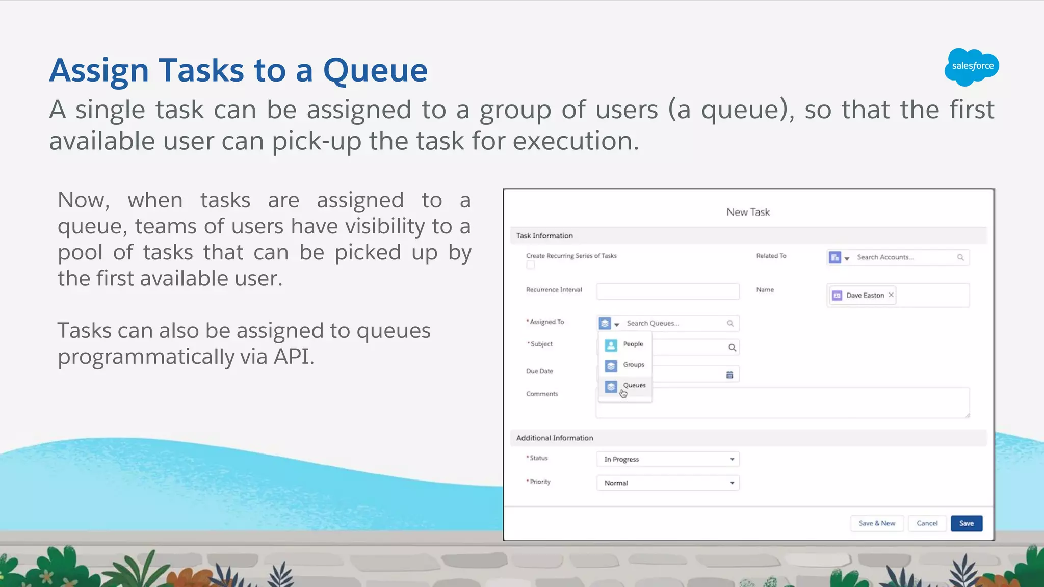 Assign Tasks to a Queue
Now, when tasks are assigned to a
queue, teams of users have visibility to a
pool of tasks that can be picked up by
the first available user.
Tasks can also be assigned to queues
programmatically via API.
A single task can be assigned to a group of users (a queue), so that the first
available user can pick-up the task for execution.
 