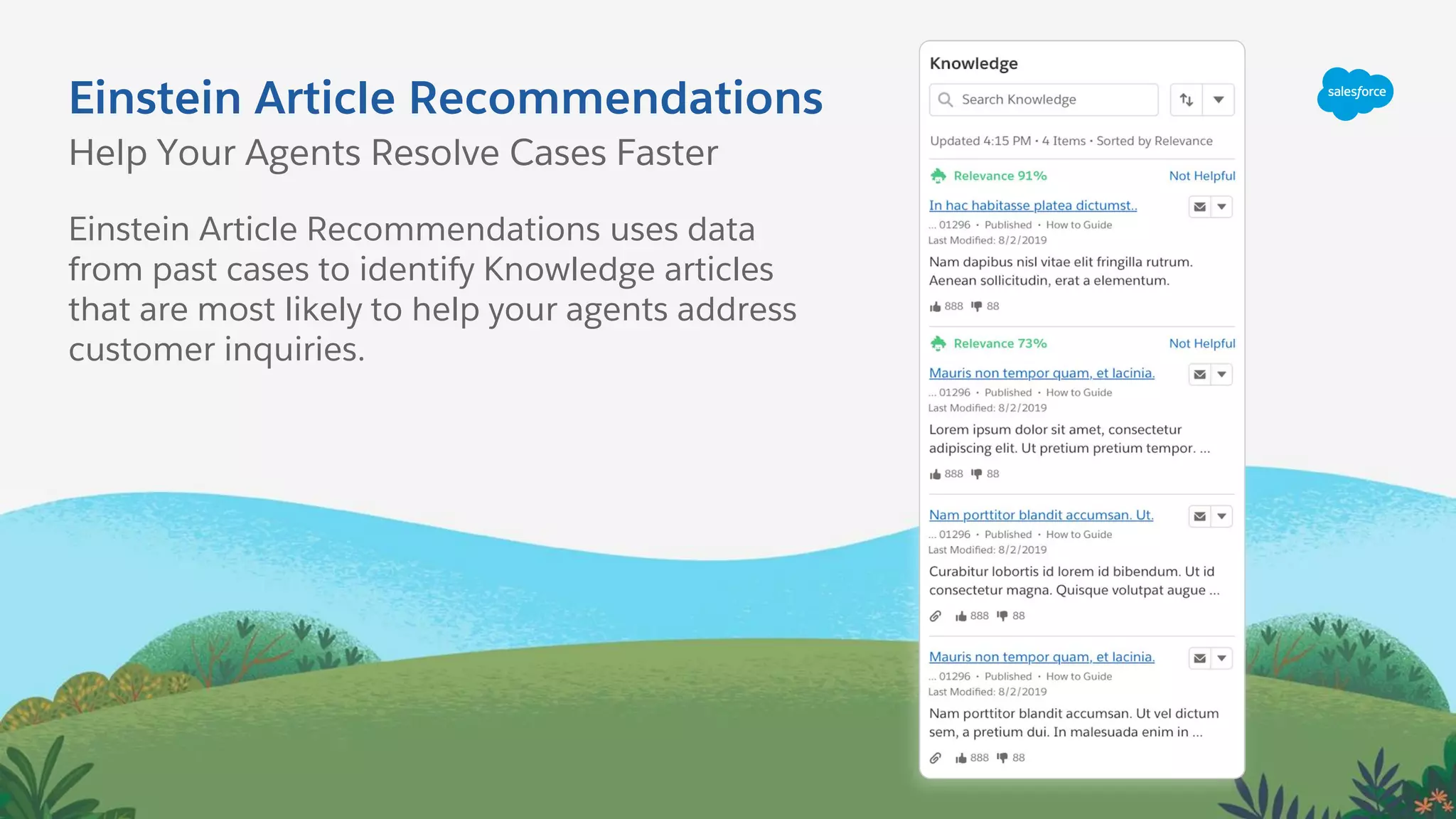 Einstein Article Recommendations
Help Your Agents Resolve Cases Faster
Einstein Article Recommendations uses data
from past cases to identify Knowledge articles
that are most likely to help your agents address
customer inquiries.
 