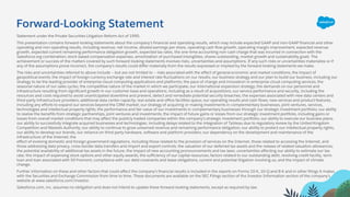 Forward-Looking Statement
Statement under the Private Securities Litigation Reform Act of 1995:
This presentation contains forward-looking statements about the company’s financial and operating results, which may include expected GAAP and non-GAAP financial and other
operating and non-operating results, including revenue, net income, diluted earnings per share, operating cash flow growth, operating margin improvement, expected revenue
growth, expected current remaining performance obligation growth, expected tax rates, the one-time accounting non-cash charge that was incurred in connection with the
Salesforce.org combination; stock-based compensation expenses, amortization of purchased intangibles, shares outstanding, market growth and sustainability goals. The
achievement or success of the matters covered by such forward-looking statements involves risks, uncertainties and assumptions. If any such risks or uncertainties materialize or if
any of the assumptions prove incorrect, the company’s results could differ materially from the results expressed or implied by the forward-looking statements we make.
The risks and uncertainties referred to above include -- but are not limited to -- risks associated with the effect of general economic and market conditions; the impact of
geopolitical events; the impact of foreign currency exchange rate and interest rate fluctuations on our results; our business strategy and our plan to build our business, including our
strategy to be the leading provider of enterprise cloud computing applications and platforms; the pace of change and innovation in enterprise cloud computing services; the
seasonal nature of our sales cycles; the competitive nature of the market in which we participate; our international expansion strategy; the demands on our personnel and
infrastructure resulting from significant growth in our customer base and operations, including as a result of acquisitions; our service performance and security, including the
resources and costs required to avoid unanticipated downtime and prevent, detect and remediate potential security breaches; the expenses associated with new data centers and
third-party infrastructure providers; additional data center capacity; real estate and office facilities space; our operating results and cash flows; new services and product features,
including any efforts to expand our services beyond the CRM market; our strategy of acquiring or making investments in complementary businesses, joint ventures, services,
technologies and intellectual property rights; the performance and fair value of our investments in complementary businesses through our strategic investment portfolio; our ability
to realize the benefits from strategic partnerships, joint ventures and investments; the impact of future gains or losses from our strategic investment portfolio, including gains or
losses from overall market conditions that may affect the publicly traded companies within the company's strategic investment portfolio; our ability to execute our business plans;
our ability to successfully integrate acquired businesses and technologies, including delays related to the integration of Tableau due to regulatory review by the United Kingdom
Competition and Markets Authority; our ability to continue to grow unearned revenue and remaining performance obligation; our ability to protect our intellectual property rights;
our ability to develop our brands; our reliance on third-party hardware, software and platform providers; our dependency on the development and maintenance of the
infrastructure of the Internet; the
effect of evolving domestic and foreign government regulations, including those related to the provision of services on the Internet, those related to accessing the Internet, and
those addressing data privacy, cross-border data transfers and import and export controls; the valuation of our deferred tax assets and the release of related valuation allowances;
the potential availability of additional tax assets in the future; the impact of new accounting pronouncements and tax laws; uncertainties affecting our ability to estimate our tax
rate; the impact of expensing stock options and other equity awards; the sufficiency of our capital resources; factors related to our outstanding debt, revolving credit facility, term
loan and loan associated with 50 Fremont; compliance with our debt covenants and lease obligations; current and potential litigation involving us; and the impact of climate
change.
Further information on these and other factors that could affect the company’s financial results is included in the reports on Forms 10-K, 10-Q and 8-K and in other filings it makes
with the Securities and Exchange Commission from time to time. These documents are available on the SEC Filings section of the Investor Information section of the company’s
website at www.salesforce.com/investor.
Salesforce.com, inc. assumes no obligation and does not intend to update these forward-looking statements, except as required by law.
 