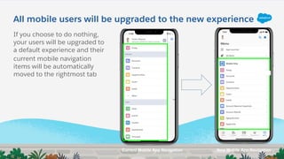 All mobile users will be upgraded to the new experience
Current Mobile App Navigation New Mobile App Navigation
If you choose to do nothing,
your users will be upgraded to
a default experience and their
current mobile navigation
items will be automatically
moved to the rightmost tab
 
