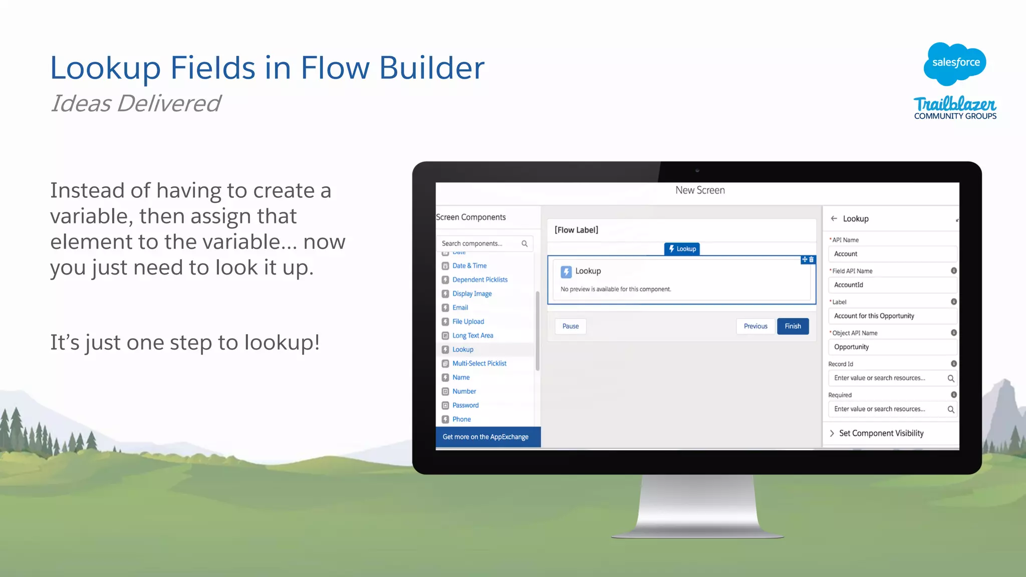Lookup Fields in Flow Builder
Instead of having to create a
variable, then assign that
element to the variable... now
you just need to look it up.
It’s just one step to lookup!
Ideas Delivered
 