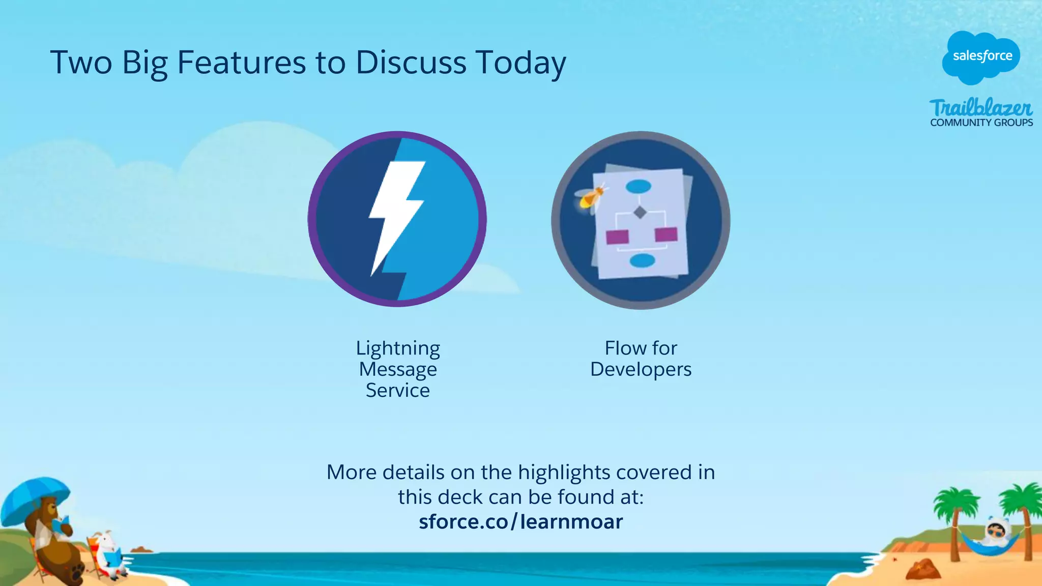 Two Big Features to Discuss Today
Flow for
Developers
Lightning
Message
Service
More details on the highlights covered in
this deck can be found at:
sforce.co/learnmoar
 