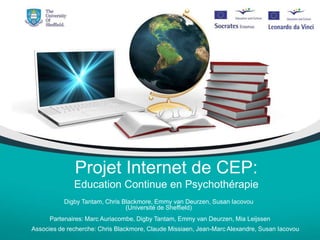 Projet Internet de CEP: Education Continue en Psychothérapie  Digby Tantam, Chris Blackmore, Emmy van Deurzen, Susan Iacovou (Université de Sheffield) Partenaires: Marc Auriacombe, Digby Tantam, Emmy van Deurzen, Mia Leijssen Associes de recherche: Chris Blackmore, Claude Missiaen, Jean-Marc Alexandre, Susan Iacovou 