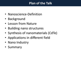 Plan of the Talk
• Nanoscience-Definition
• Background
• Lesson from Nature
• Building nano structures
• Synthesis of nanomaterials (CdTe)
• Applications in different field
• Nano Industry
• Summary
 