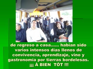 de regreso a casa…… habían sido
   varios intensos días llenos de
  convivencia, aprendizaje, vino y
gastronomía por tierras bordelesas.
          ¡¡¡ À BIEN TÔT !!!
 
